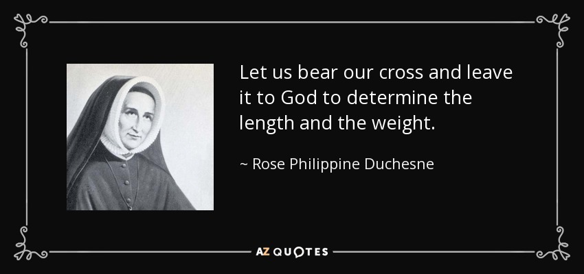 Let us bear our cross and leave it to God to determine the length and the weight. - Rose Philippine Duchesne