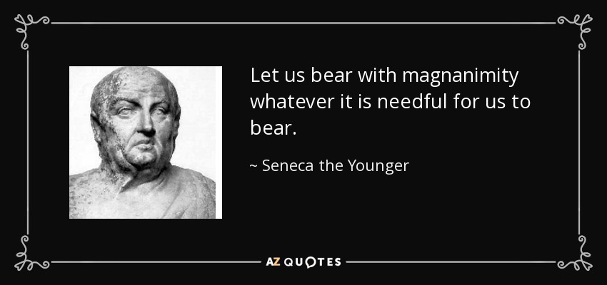 Let us bear with magnanimity whatever it is needful for us to bear. - Seneca the Younger