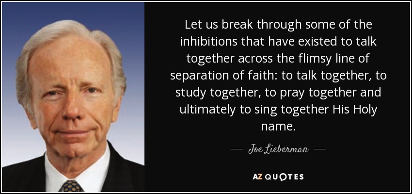 Let us break through some of the inhibitions that have existed to talk together across the flimsy line of separation of faith: to talk together, to study together, to pray together and ultimately to sing together His Holy name. - Joe Lieberman