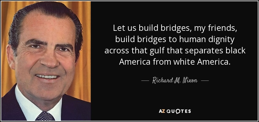 Let us build bridges, my friends, build bridges to human dignity across that gulf that separates black America from white America. - Richard M. Nixon