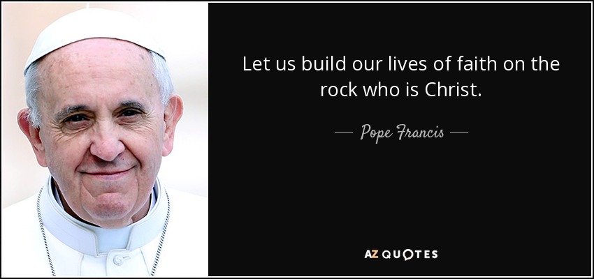 Let us build our lives of faith on the rock who is Christ. - Pope Francis