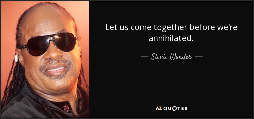 Let us come together before we're annihilated. - Stevie Wonder
