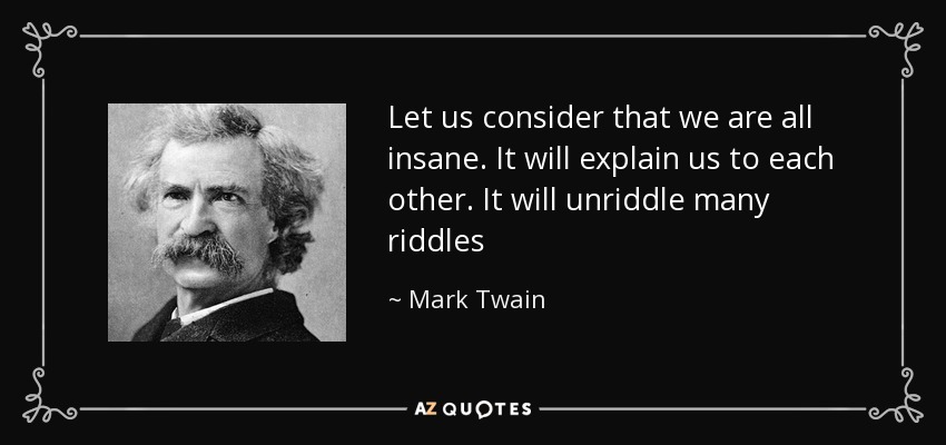 Let us consider that we are all insane. It will explain us to each other. It will unriddle many riddles - Mark Twain