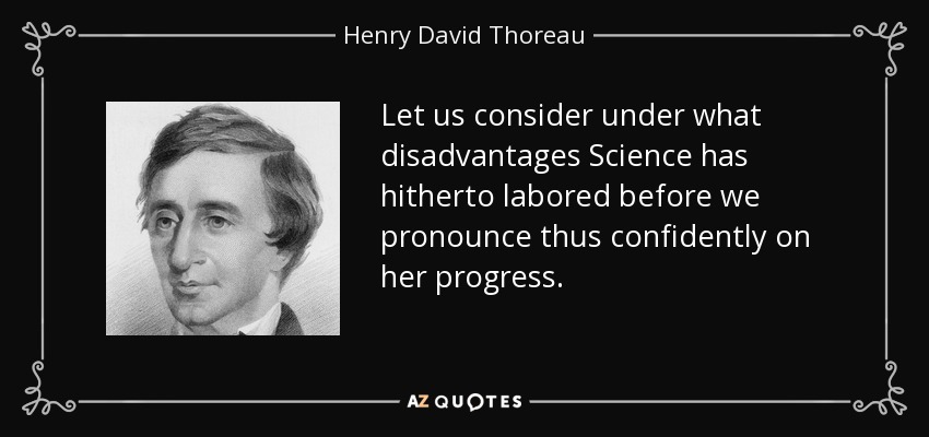 Let us consider under what disadvantages Science has hitherto labored before we pronounce thus confidently on her progress. - Henry David Thoreau