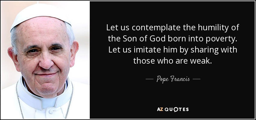 Let us contemplate the humility of the Son of God born into poverty. Let us imitate him by sharing with those who are weak. - Pope Francis
