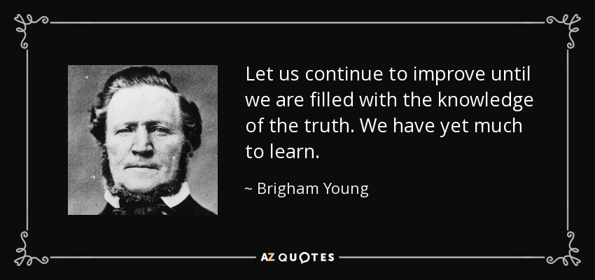 Let us continue to improve until we are filled with the knowledge of the truth. We have yet much to learn. - Brigham Young