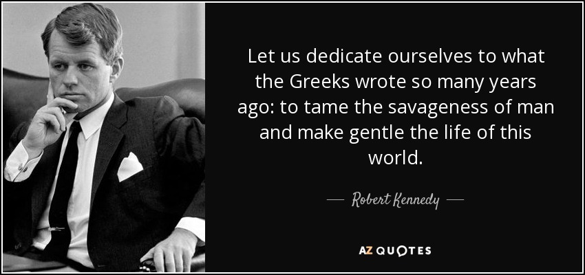 Let us dedicate ourselves to what the Greeks wrote so many years ago: to tame the savageness of man and make gentle the life of this world. - Robert Kennedy