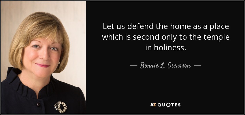 Let us defend the home as a place which is second only to the temple in holiness. - Bonnie L. Oscarson