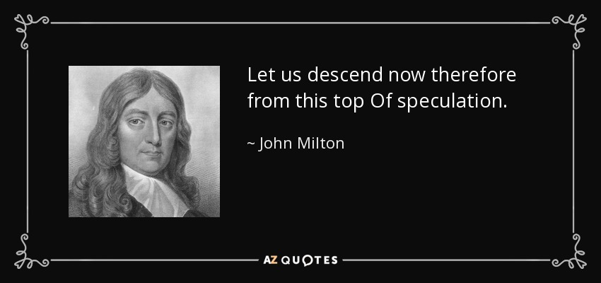 Let us descend now therefore from this top Of speculation. - John Milton