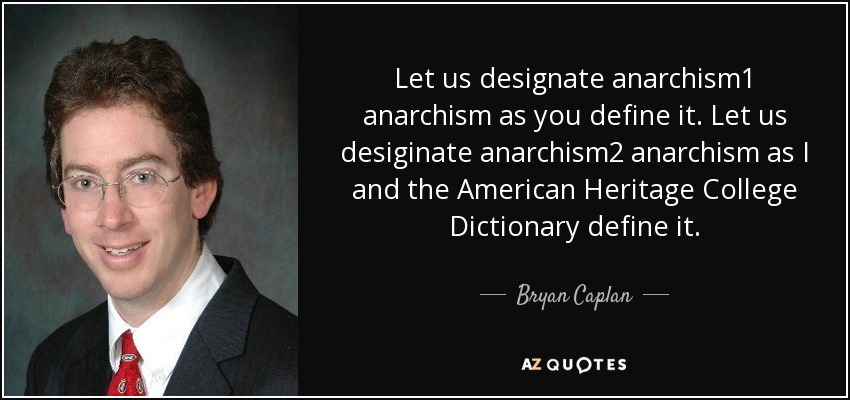 Let us designate anarchism1 anarchism as you define it. Let us desiginate anarchism2 anarchism as I and the American Heritage College Dictionary define it. - Bryan Caplan