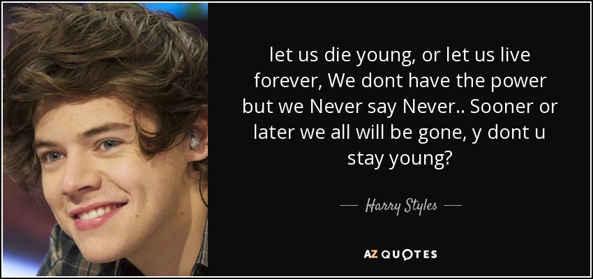 let us die young, or let us live forever, We dont have the power but we Never say Never.. Sooner or later we all will be gone, y dont u stay young? - Harry Styles