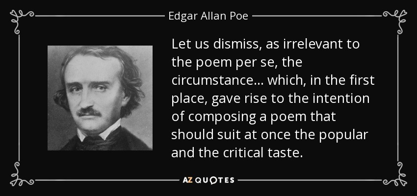 Let us dismiss, as irrelevant to the poem per se, the circumstance ... which, in the first place, gave rise to the intention of composing a poem that should suit at once the popular and the critical taste. - Edgar Allan Poe