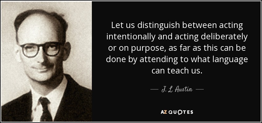 Let us distinguish between acting intentionally and acting deliberately or on purpose, as far as this can be done by attending to what language can teach us. - J. L. Austin