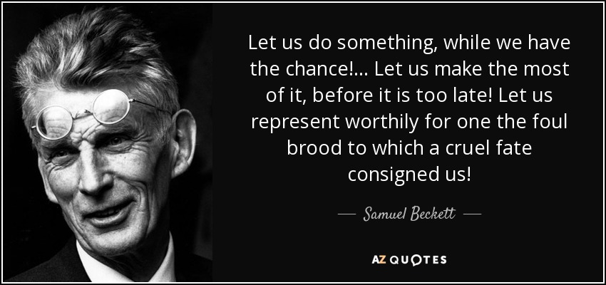 Let us do something, while we have the chance! ... Let us make the most of it, before it is too late! Let us represent worthily for one the foul brood to which a cruel fate consigned us! - Samuel Beckett
