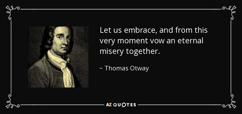 Let us embrace, and from this very moment vow an eternal misery together. - Thomas Otway