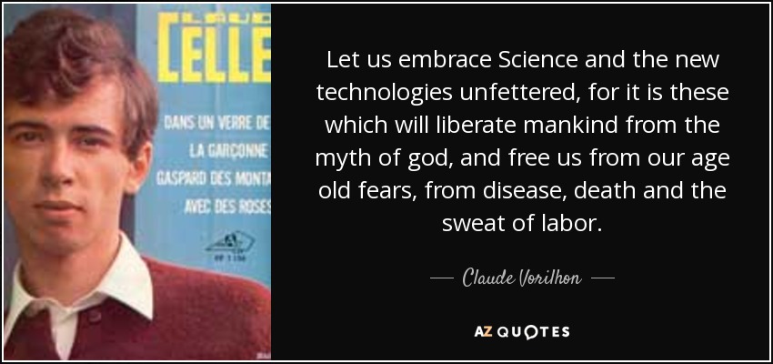 Let us embrace Science and the new technologies unfettered, for it is these which will liberate mankind from the myth of god, and free us from our age old fears, from disease, death and the sweat of labor. - Claude Vorilhon