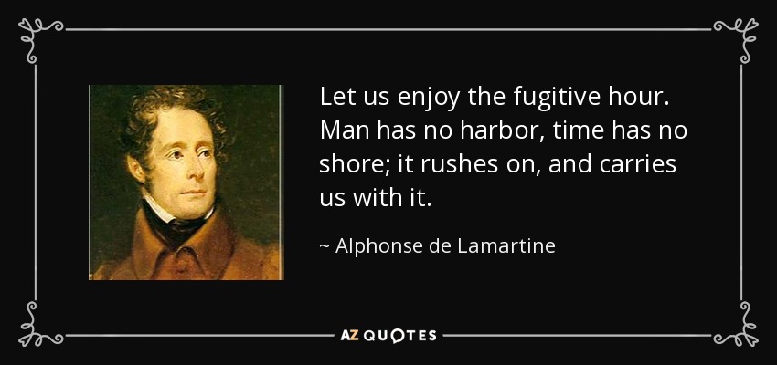 Let us enjoy the fugitive hour. Man has no harbor, time has no shore; it rushes on, and carries us with it. - Alphonse de Lamartine