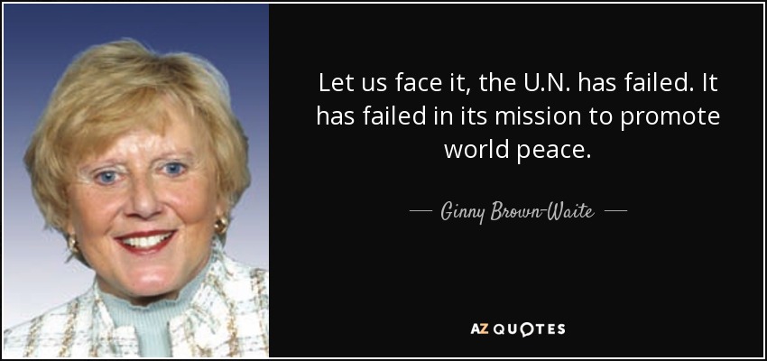 Let us face it, the U.N. has failed. It has failed in its mission to promote world peace. - Ginny Brown-Waite