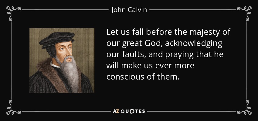 Let us fall before the majesty of our great God, acknowledging our faults, and praying that he will make us ever more conscious of them. - John Calvin