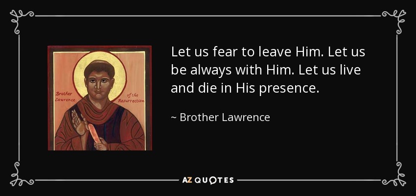 Let us fear to leave Him. Let us be always with Him. Let us live and die in His presence. - Brother Lawrence