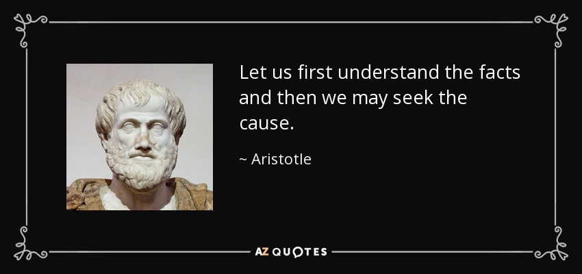 Let us first understand the facts and then we may seek the cause. - Aristotle