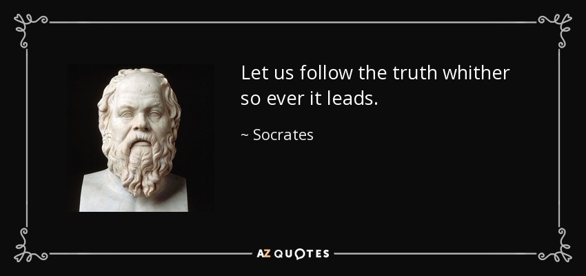 Let us follow the truth whither so ever it leads. - Socrates