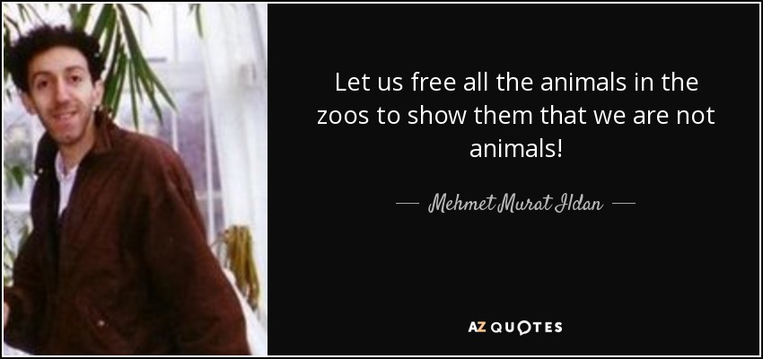 Let us free all the animals in the zoos to show them that we are not animals! - Mehmet Murat Ildan