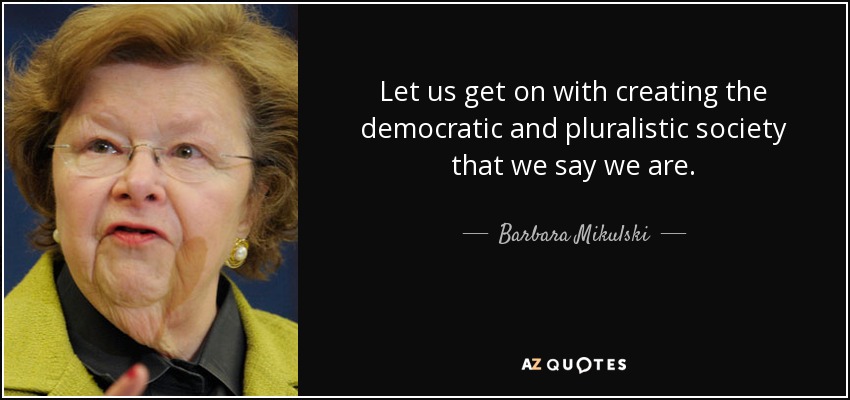 Let us get on with creating the democratic and pluralistic society that we say we are. - Barbara Mikulski