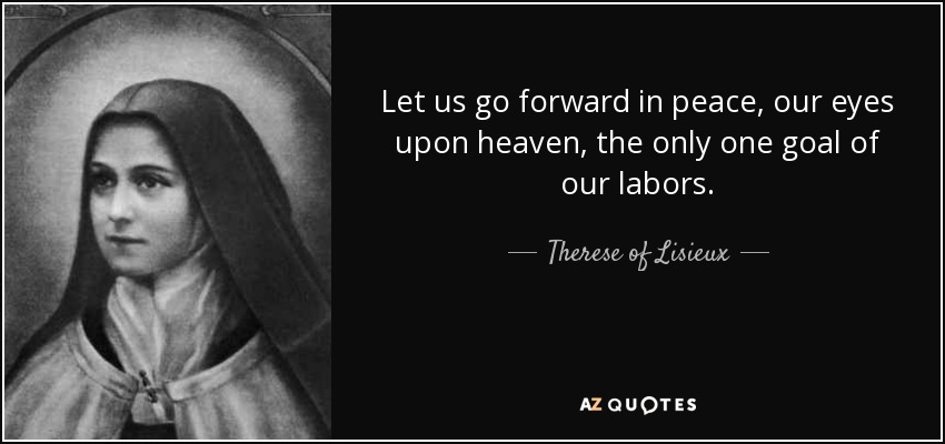 Let us go forward in peace, our eyes upon heaven, the only one goal of our labors. - Therese of Lisieux