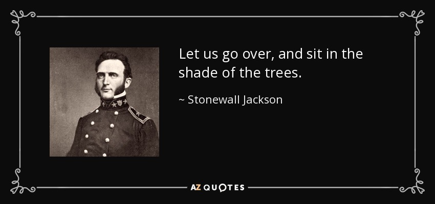 Let us go over, and sit in the shade of the trees. - Stonewall Jackson