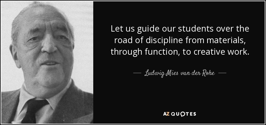 Let us guide our students over the road of discipline from materials, through function, to creative work. - Ludwig Mies van der Rohe