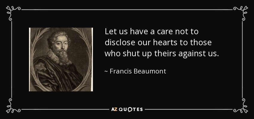 Let us have a care not to disclose our hearts to those who shut up theirs against us. - Francis Beaumont