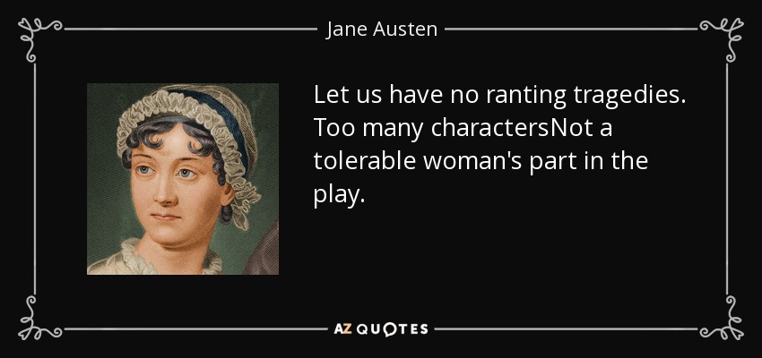 Let us have no ranting tragedies. Too many charactersNot a tolerable woman's part in the play. - Jane Austen