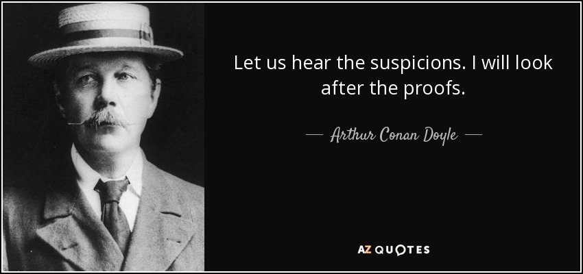 Let us hear the suspicions. I will look after the proofs. - Arthur Conan Doyle