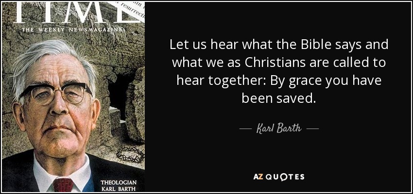 Let us hear what the Bible says and what we as Christians are called to hear together: By grace you have been saved. - Karl Barth