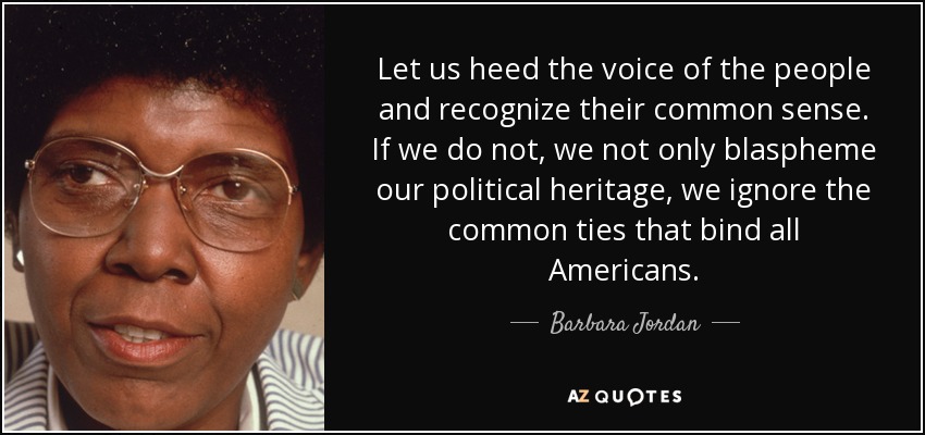 Let us heed the voice of the people and recognize their common sense. If we do not, we not only blaspheme our political heritage, we ignore the common ties that bind all Americans. - Barbara Jordan