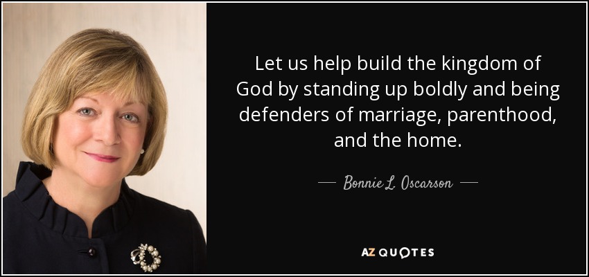 Let us help build the kingdom of God by standing up boldly and being defenders of marriage, parenthood, and the home. - Bonnie L. Oscarson