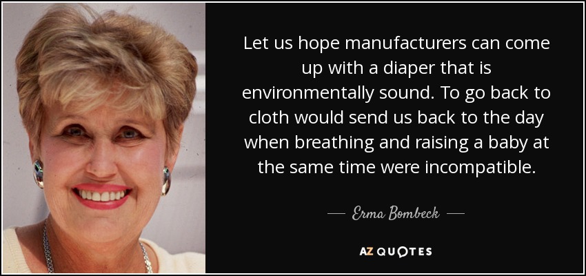 Let us hope manufacturers can come up with a diaper that is environmentally sound. To go back to cloth would send us back to the day when breathing and raising a baby at the same time were incompatible. - Erma Bombeck