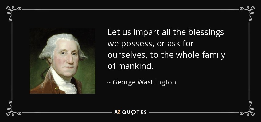 Let us impart all the blessings we possess, or ask for ourselves, to the whole family of mankind. - George Washington