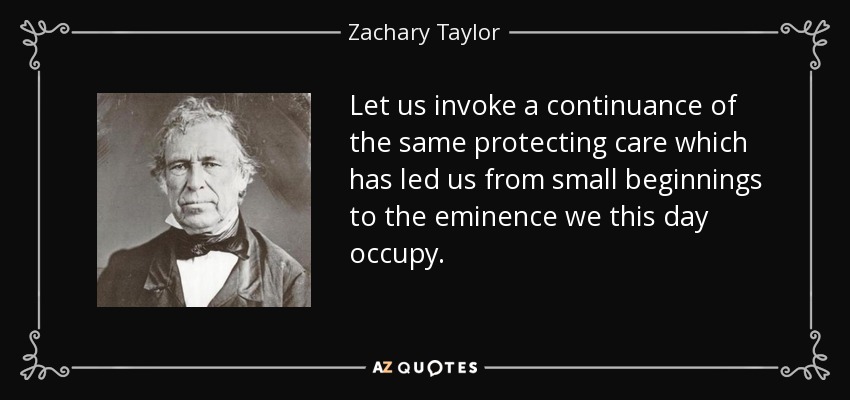 Let us invoke a continuance of the same protecting care which has led us from small beginnings to the eminence we this day occupy. - Zachary Taylor