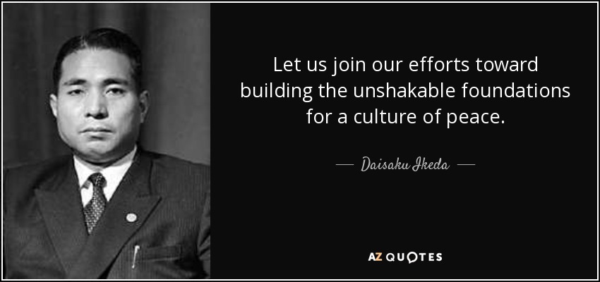Let us join our efforts toward building the unshakable foundations for a culture of peace. - Daisaku Ikeda