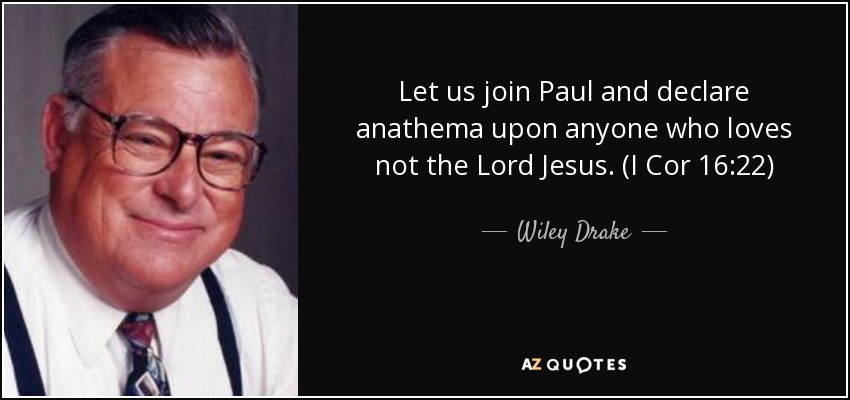 Let us join Paul and declare anathema upon anyone who loves not the Lord Jesus. (I Cor 16:22) - Wiley Drake