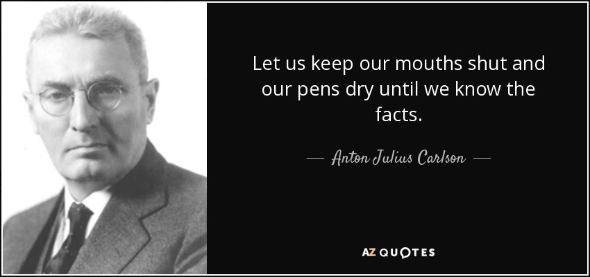 Let us keep our mouths shut and our pens dry until we know the facts. - Anton Julius Carlson