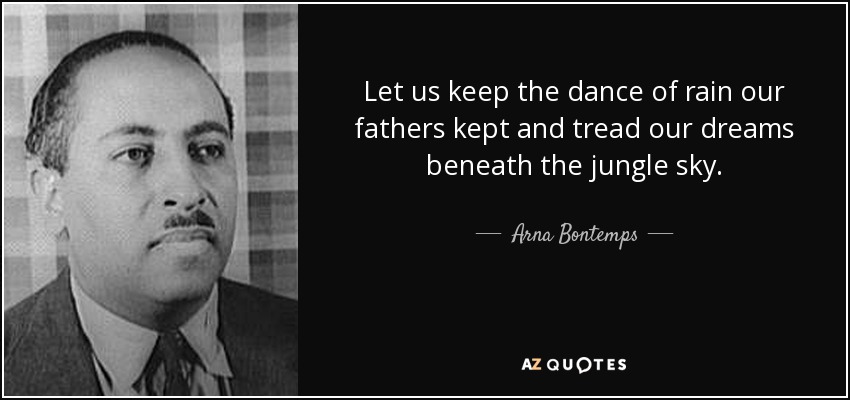 Let us keep the dance of rain our fathers kept and tread our dreams beneath the jungle sky. - Arna Bontemps