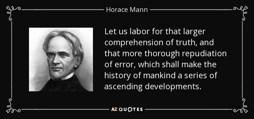 Let us labor for that larger comprehension of truth, and that more thorough repudiation of error, which shall make the history of mankind a series of ascending developments. - Horace Mann