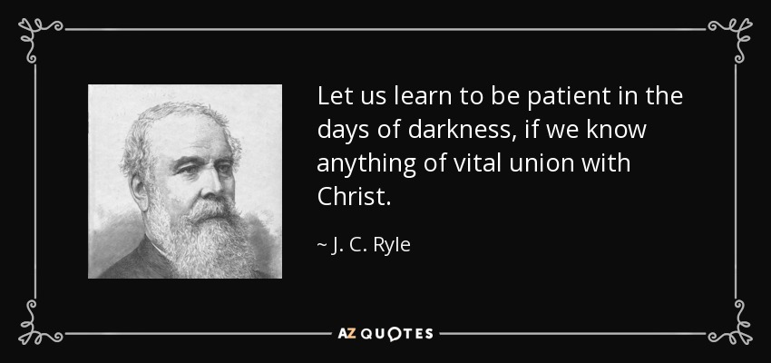 Let us learn to be patient in the days of darkness, if we know anything of vital union with Christ. - J. C. Ryle