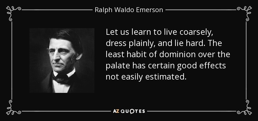 Let us learn to live coarsely, dress plainly, and lie hard. The least habit of dominion over the palate has certain good effects not easily estimated. - Ralph Waldo Emerson
