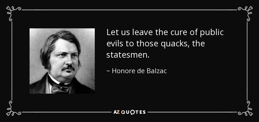Let us leave the cure of public evils to those quacks, the statesmen. - Honore de Balzac