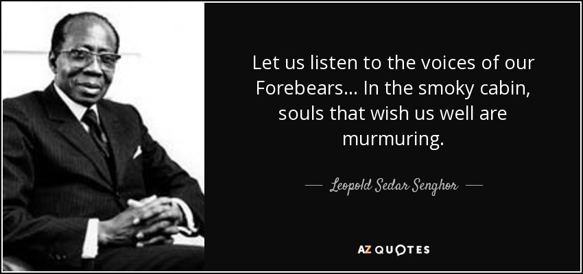 Let us listen to the voices of our Forebears ... In the smoky cabin, souls that wish us well are murmuring. - Leopold Sedar Senghor