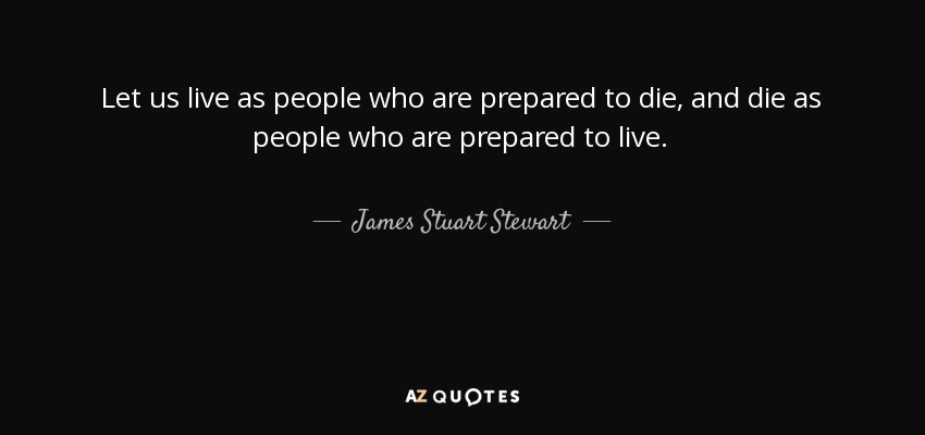 Let us live as people who are prepared to die, and die as people who are prepared to live. - James Stuart Stewart
